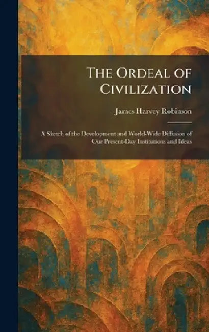 The Ordeal of Civilization: A Sketch of the Development and World-Wide Diffusion of Our Present-Day Institutions and Ideas by James Harvey Robinson