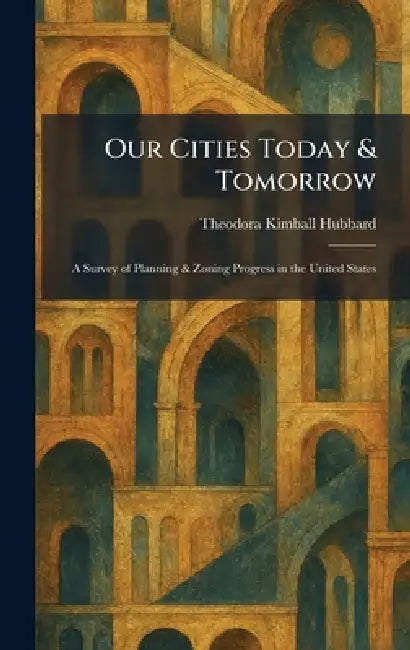 Our Cities Today & Tomorrow: A Survey of Planning & Zoning Progress in the United States by Theodora Kimball Hubbard