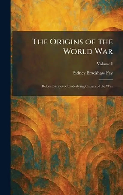 The Origins of the World War: Before Sarajevo: Underlying Causes of the War by Sidney Bradshaw Fay