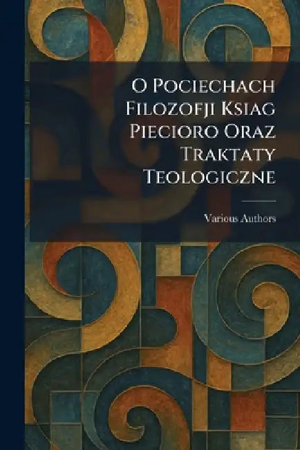 o pociechach filozofji ksiag piecioro oraz traktaty teologiczne by Various