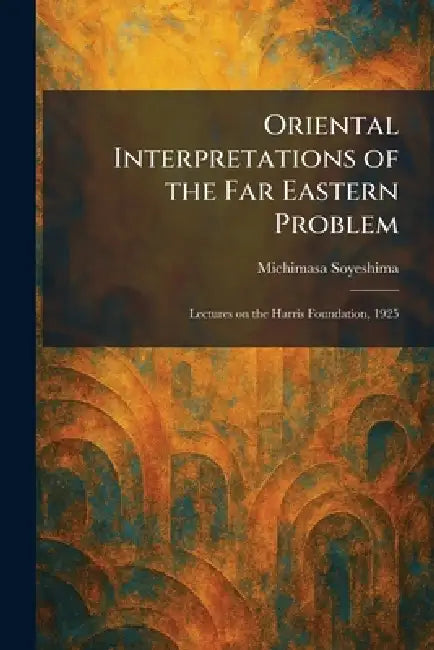 Oriental Interpretations of the Far Eastern Problem: Lectures on the Harris Foundation, 1925 by Michimasa Soyeshima