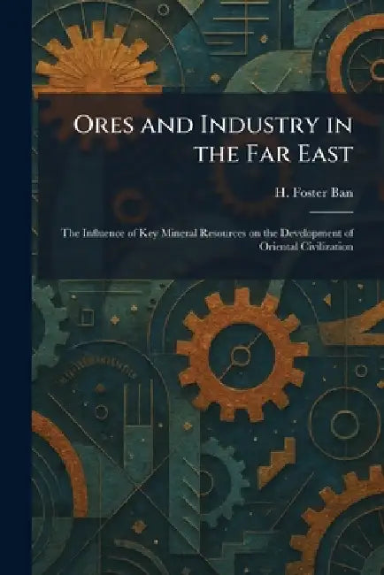 Ores and Industry in the Far East: The Influence of Key Mineral Resources on the Development of Oriental Civilization by H. Foster Ban