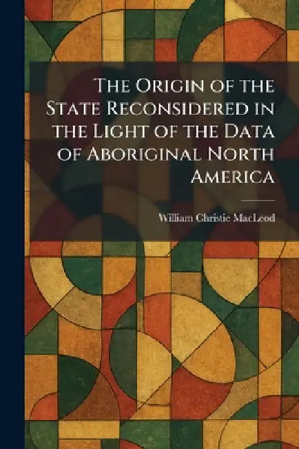 The Origin of the State Reconsidered in the Light of the Data of Aboriginal North America by William Christie MacLeod