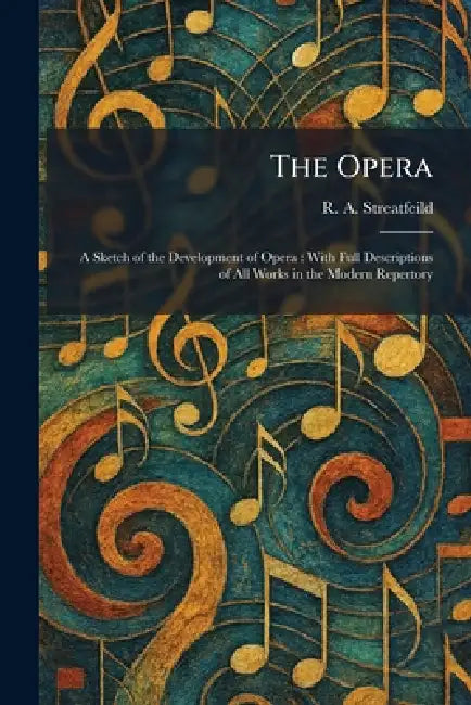 The Opera: A Sketch of the Development of Opera: With Full Descriptions of All Works in the Modern Repertory by R. a. Streatfeild