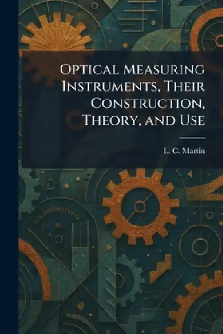 Optical Measuring Instruments, Their Construction, Theory, and Use by L. C. Martin