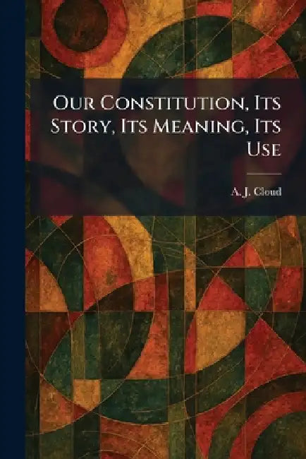 Our Constitution, Its Story, Its Meaning, Its Use by A. J. Cloud