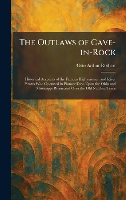 The Outlaws of Cave-in-Rock: Historical Accounts of the Famous Highwaymen and River Pirates Who Operated in Pioneer Days Upon the Ohio and Mississippi by Otto Arthur Rothert
