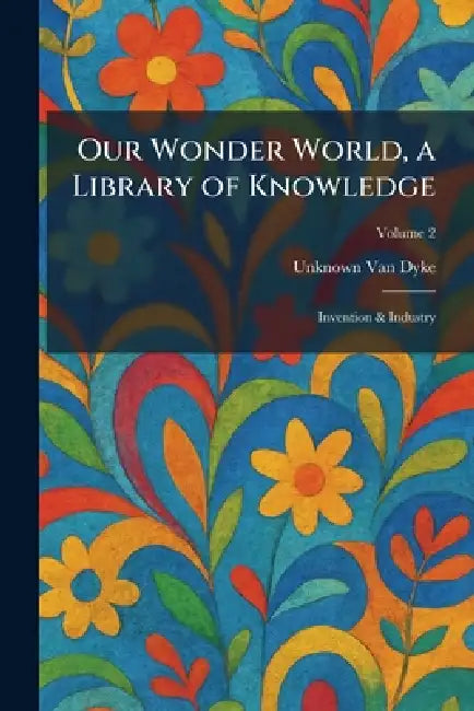 Our Wonder World, a Library of Knowledge: Invention & Industry by Unknown Van Dyke