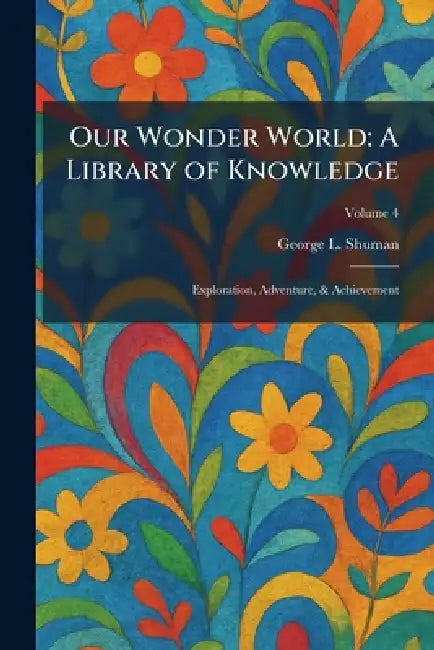 Our Wonder World: A Library of Knowledge: Exploration, Adventure, & Achievement by George L. Shuman