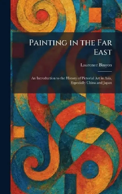 Painting in the Far East: An Introduction to the History of Pictorial Art in Asia, Especially China and Japan by Laurence Binyon