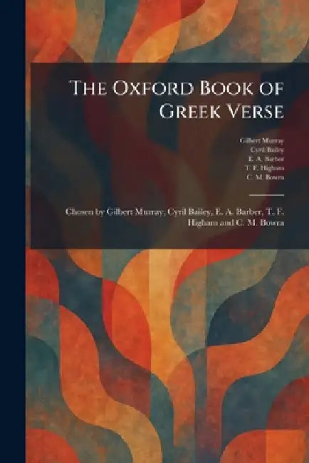 The Oxford Book of Greek Verse: Chosen by Gilbert Murray, Cyril Bailey, E. A. Barber, T. F. Higham and C. M. Bowra by Gilbert Murray, Cyril Bailey, E. A. Barber