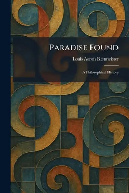 Paradise Found: A Philosophical History by Louis Aaron Reitmeister