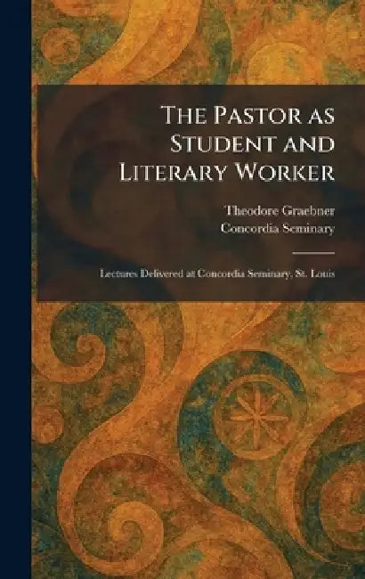 The Pastor as Student and Literary Worker: Lectures Delivered at Concordia Seminary, St. Louis by Theodore Graebner, Concordia Seminary