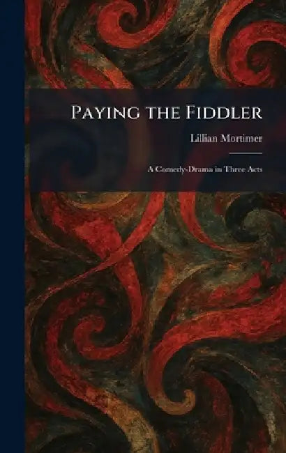 Paying the Fiddler: A Comedy-Drama in Three Acts by Lillian Mortimer