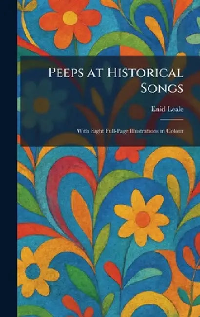 Peeps at Historical Songs: With Eight Full-Page Illustrations in Colour by Enid Leale