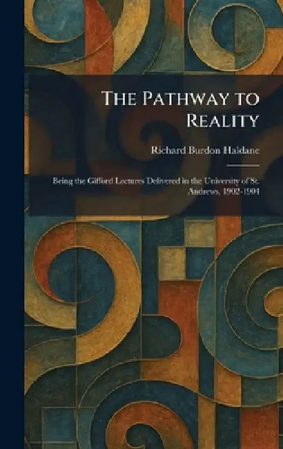 The Pathway to Reality: Being the Gifford Lectures Delivered in the University of St. Andrews, 1902-1904 by Richard Burdon Haldane