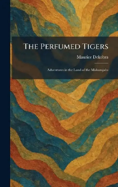 The Perfumed Tigers: Adventures in the Land of the Maharajahs by Maurice Dekobra