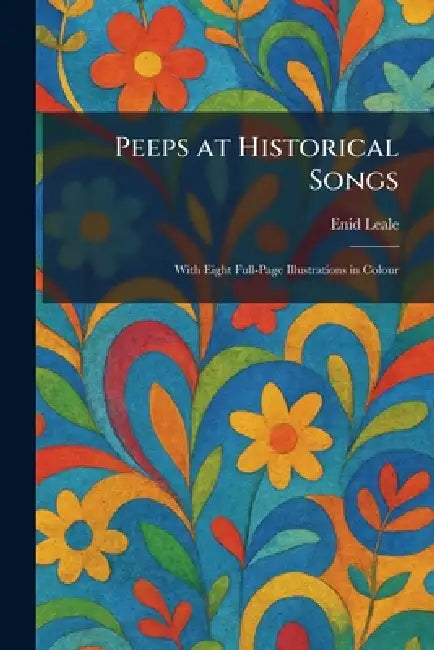 Peeps at Historical Songs: With Eight Full-Page Illustrations in Colour by Enid Leale