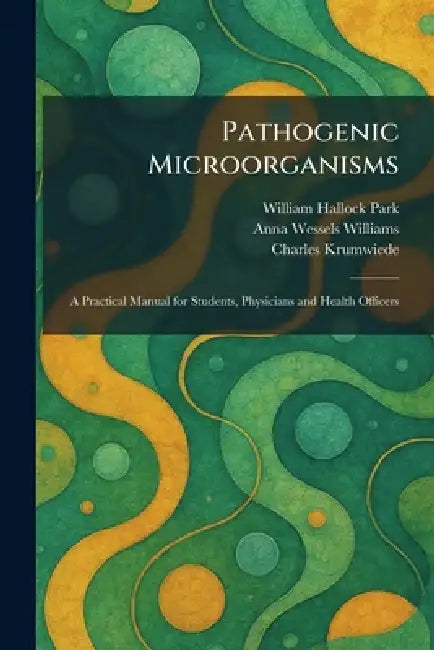 Pathogenic Microorganisms: A Practical Manual for Students, Physicians and Health Officers by William Hallock Park, Anna Wessels Williams, Charles Krumwiede