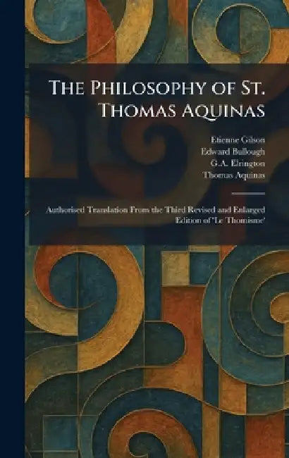 The Philosophy of St. Thomas Aquinas: Authorised Translation From the Third Revised and Enlarged Edition of 'Le Thomisme' by Etienne Gilson, Edward Bullough, G. a. Elrington