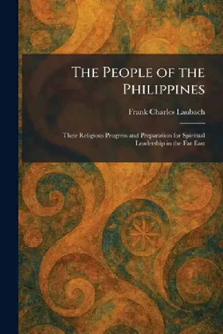 The People of the Philippines: Their Religious Progress and Preparation for Spiritual Leadership in the Far East by Frank Charles Laubach