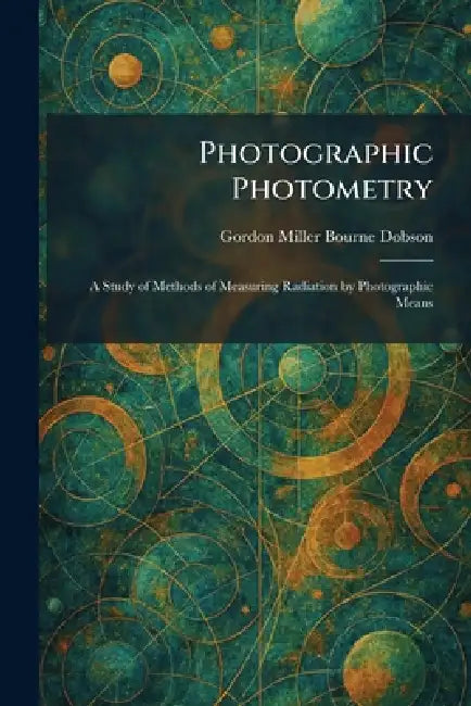 Photographic Photometry: A Study of Methods of Measuring Radiation by Photographic Means by Gordon Miller Bourne Dobson
