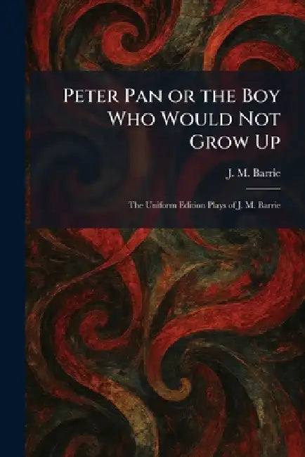 Peter Pan or the Boy Who Would Not Grow Up: The Uniform Edition Plays of J. M. Barrie by James Matthew Barrie