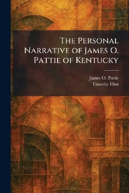The Personal Narrative of James O. Pattie of Kentucky by James O. Pattie, Timothy Flint