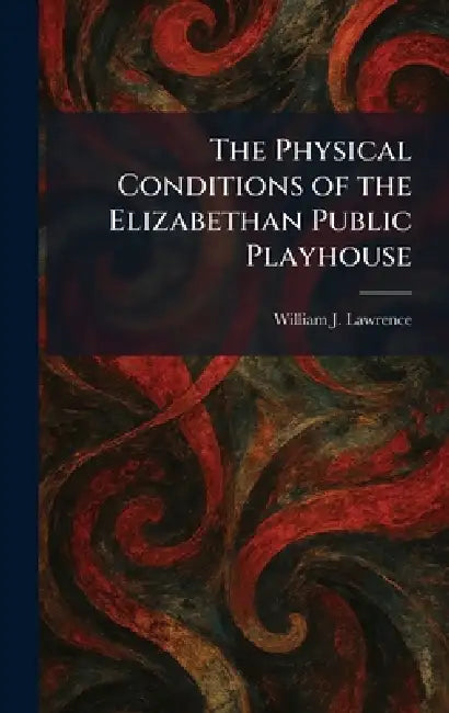 The Physical Conditions of the Elizabethan Public Playhouse by William J. Lawrence
