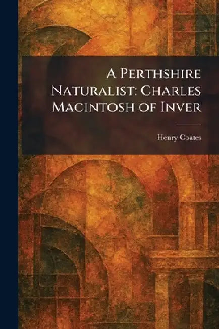 A Perthshire Naturalist: Charles Macintosh of Inver by Henry Coates