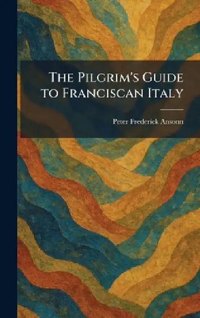 The Pilgrim's Guide to Franciscan Italy by Peter Frederick Ansonn