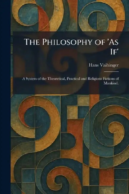 The Philosophy of 'As If': A System of the Theoretical, Practical and Religious Fictions of Mankind. by Hans Vaihinger
