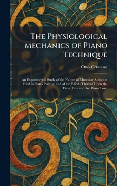 The Physiological Mechanics of Piano Technique: An Experimental Study of the Nature of Muscular Action as Used in Piano Playing, and of the Effects Th by Otto Ortmann