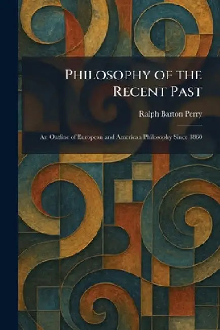 Philosophy of the Recent Past: An Outline of European and American Philosophy Since 1860 by Ralph Barton Perry