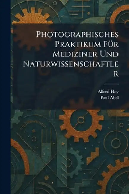 Photographisches Praktikum FÃ1/4r Mediziner Und Naturwissenschaftler by Alfred Hay, Paul Abel