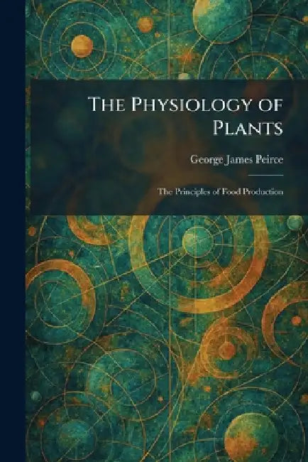 The Physiology of Plants: The Principles of Food Production by George James Peirce