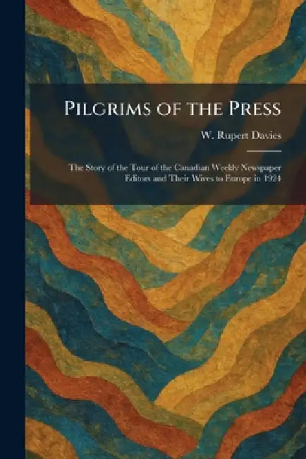 Pilgrims of the Press: The Story of the Tour of the Canadian Weekly Newspaper Editors and Their Wives to Europe in 1924 by W. Rupert Davies