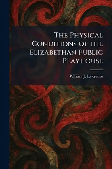 The Physical Conditions of the Elizabethan Public Playhouse by William J. Lawrence