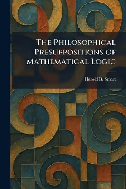 The Philosophical Presuppositions of Mathematical Logic by Harold R. Smart
