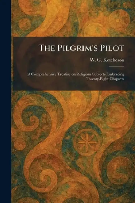 The Pilgrim's Pilot: A Comprehensive Treatise on Religious Subjects Embracing Twenty-Eight Chapters by W. G. Ketcheson