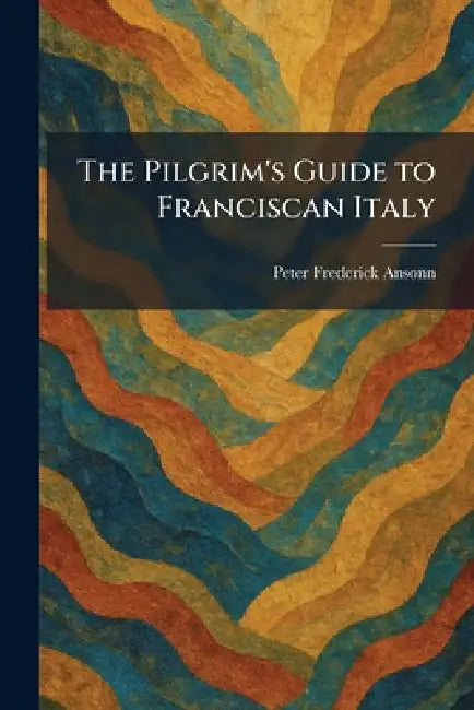 The Pilgrim's Guide to Franciscan Italy by Peter Frederick Ansonn