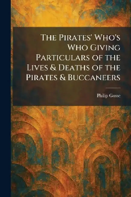 The Pirates' Who's Who Giving Particulars of the Lives & Deaths of the Pirates & Buccaneers by Philip Gosse