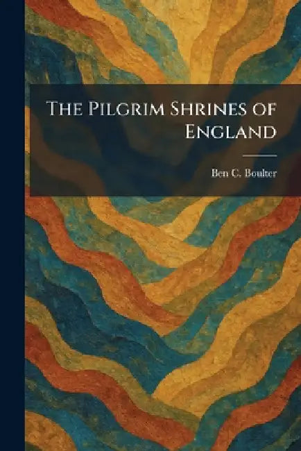 The Pilgrim Shrines of England by Ben C. Boulter