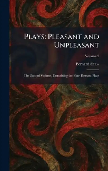 Plays: Pleasant and Unpleasant: The Second Volume, Containing the Four Pleasant Plays by Bernard Shaw