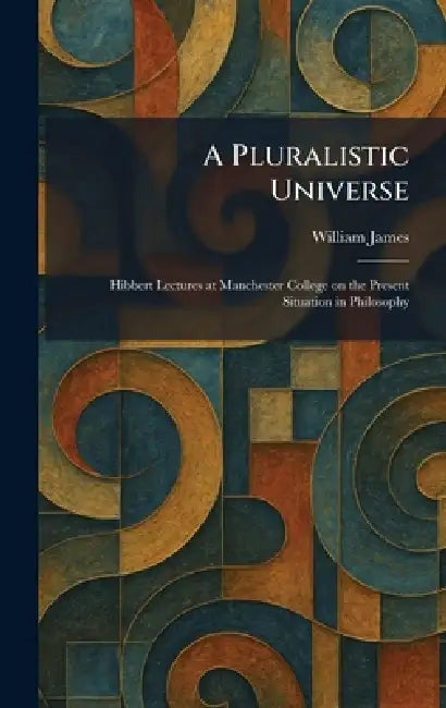 A Pluralistic Universe: Hibbert Lectures at Manchester College on the Present Situation in Philosophy by William James