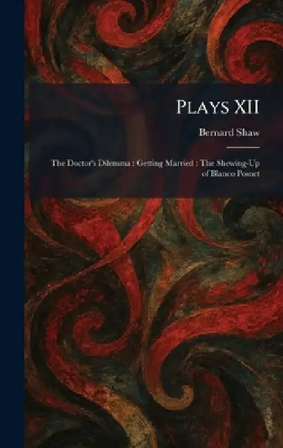 Plays XII: The Doctor's Dilemma: Getting Married: The Shewing-Up of Blanco Posnet by Bernard Shaw