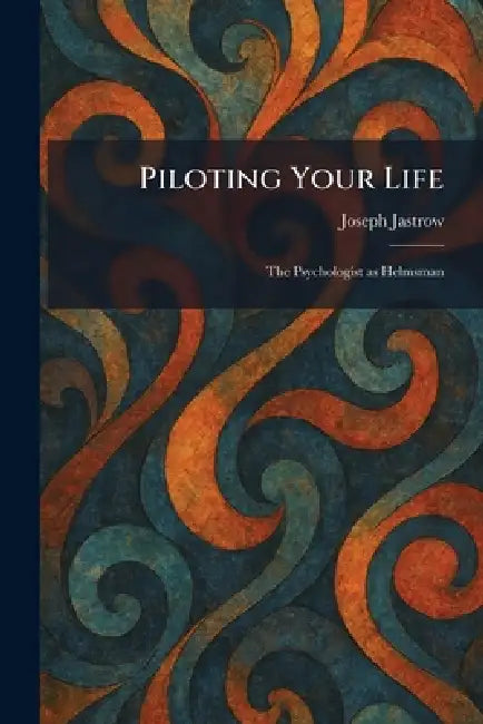 Piloting Your Life: The Psychologist as Helmsman by Joseph Jastrow