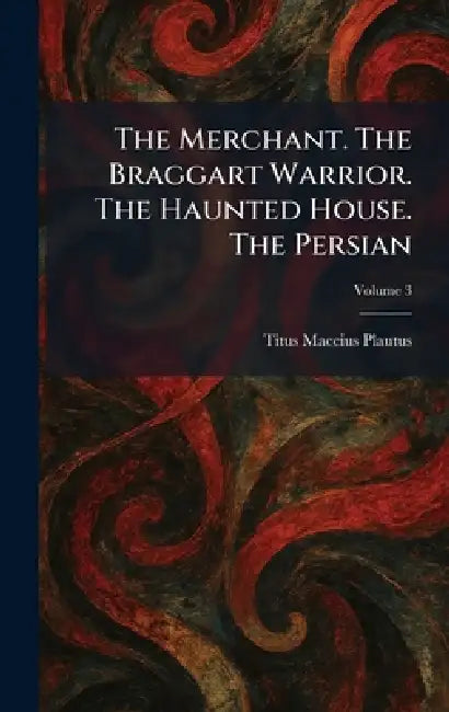 The Merchant. The Braggart Warrior. The Haunted House. The Persian by Titus Maccius Plautus