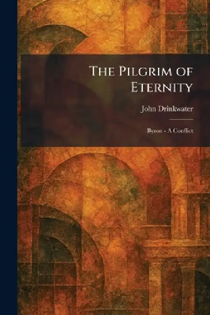 The Pilgrim of Eternity: Byron - A Conflict by John Drinkwater