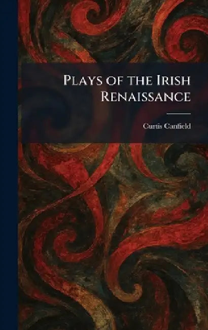 Plays of the Irish Renaissance by Curtis Canfield